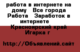 работа в интернете на дому - Все города Работа » Заработок в интернете   . Красноярский край,Игарка г.